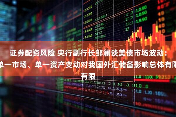 证券配资风险 央行副行长邹澜谈美债市场波动：单一市场、单一资产变动对我国外汇储备影响总体有限