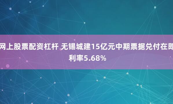 网上股票配资杠杆 无锡城建15亿元中期票据兑付在即 利率5.68%
