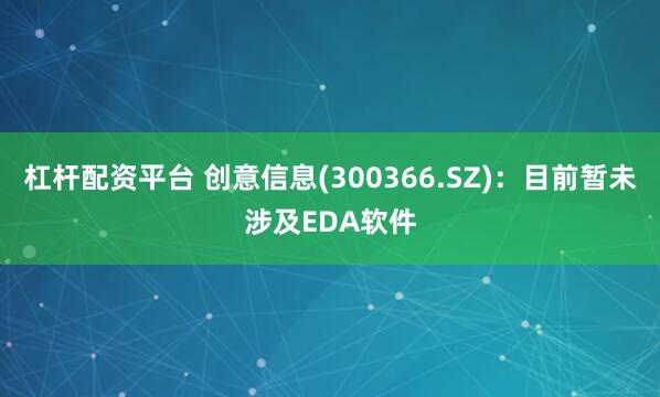 杠杆配资平台 创意信息(300366.SZ)：目前暂未涉及EDA软件