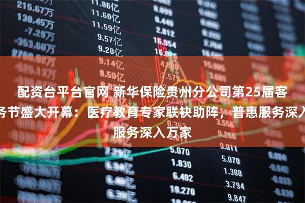配资台平台官网 新华保险贵州分公司第25届客户服务节盛大开幕：医疗教育专家联袂助阵，普惠服务深入万家