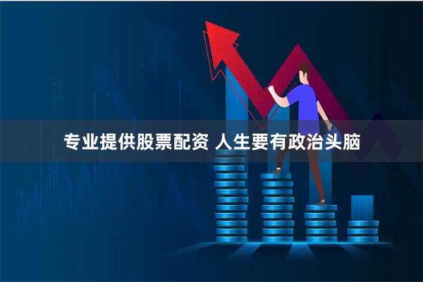 专业提供股票配资 人生要有政治头脑