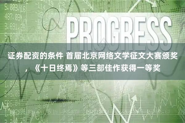 证券配资的条件 首届北京网络文学征文大赛颁奖，《十日终焉》等三部佳作获得一等奖