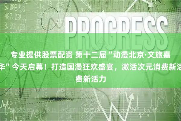 专业提供股票配资 第十二届“动漫北京·文旅嘉年华”今天启幕！打造国漫狂欢盛宴，激活次元消费新活力
