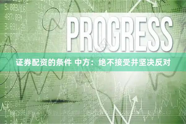 证券配资的条件 中方：绝不接受并坚决反对