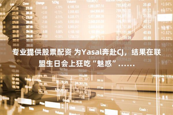 专业提供股票配资 为Yasal奔赴CJ，结果在联盟生日会上狂吃“魅惑”……