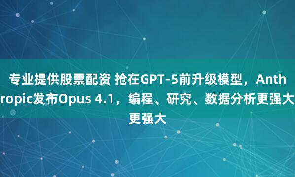 专业提供股票配资 抢在GPT-5前升级模型，Anthropic发布Opus 4.1，编程、研究、数据分析更强大