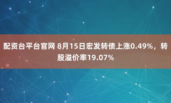 配资台平台官网 8月15日宏发转债上涨0.49%，转股溢价率19.07%