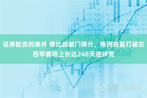 证券配资的条件 德比战破门得分，格列兹曼打破在西甲赛场上长达248天进球荒