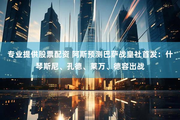 专业提供股票配资 阿斯预测巴萨战皇社首发：什琴斯尼、孔德、莱万、德容出战