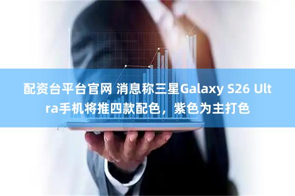 配资台平台官网 消息称三星Galaxy S26 Ultra手机将推四款配色，紫色为主打色